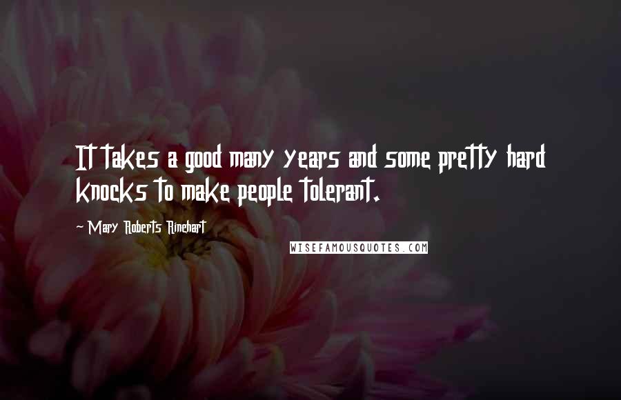 Mary Roberts Rinehart Quotes: It takes a good many years and some pretty hard knocks to make people tolerant.