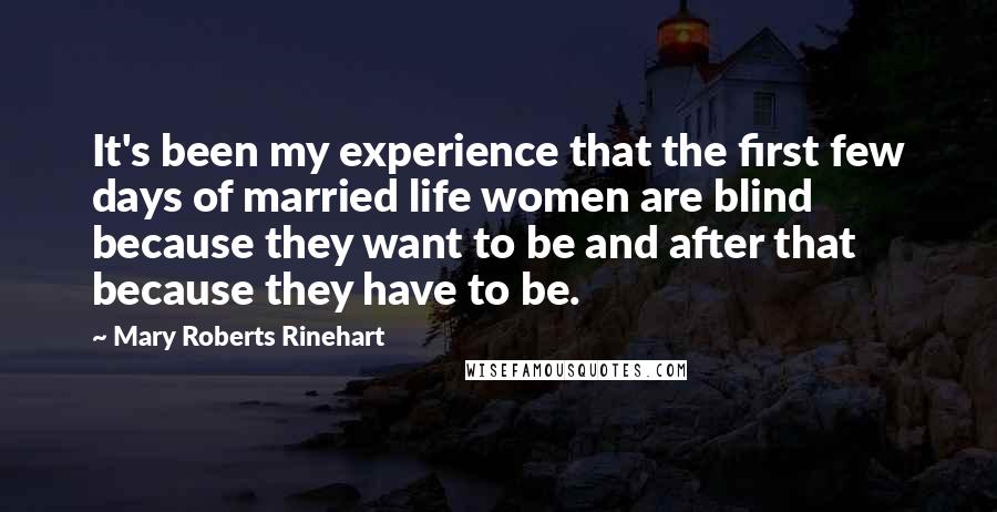 Mary Roberts Rinehart Quotes: It's been my experience that the first few days of married life women are blind because they want to be and after that because they have to be.