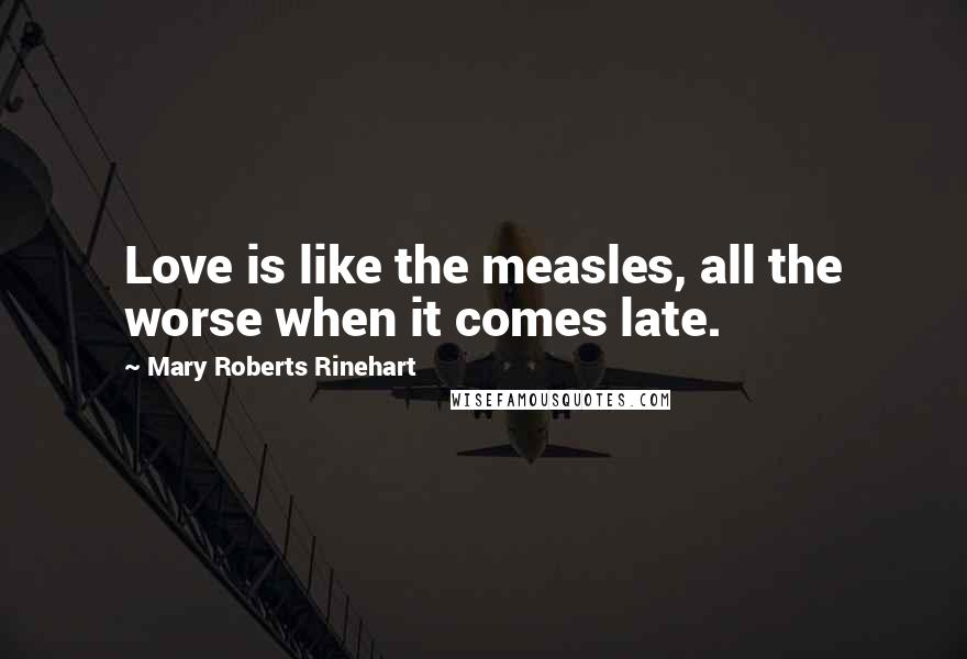 Mary Roberts Rinehart Quotes: Love is like the measles, all the worse when it comes late.