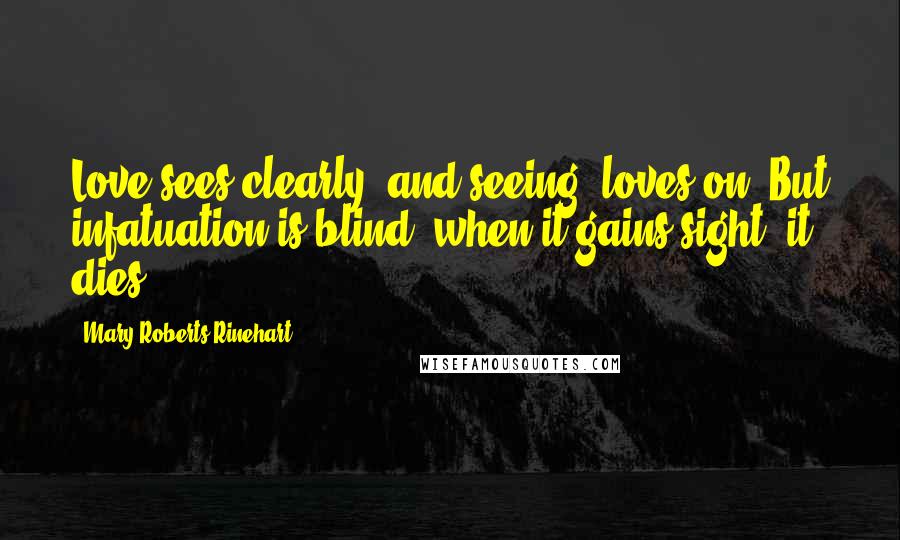 Mary Roberts Rinehart Quotes: Love sees clearly, and seeing, loves on. But infatuation is blind; when it gains sight, it dies.