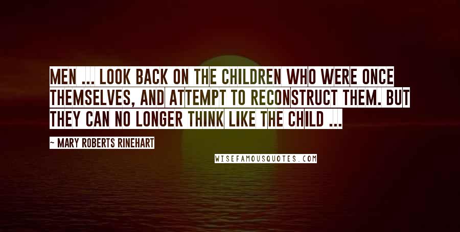 Mary Roberts Rinehart Quotes: Men ... look back on the children who were once themselves, and attempt to reconstruct them. But they can no longer think like the child ...
