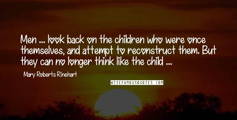 Mary Roberts Rinehart Quotes: Men ... look back on the children who were once themselves, and attempt to reconstruct them. But they can no longer think like the child ...