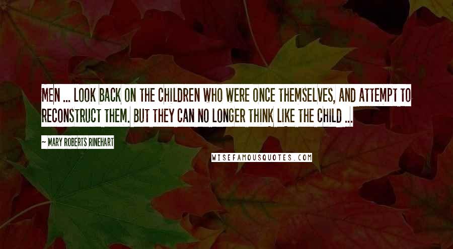 Mary Roberts Rinehart Quotes: Men ... look back on the children who were once themselves, and attempt to reconstruct them. But they can no longer think like the child ...