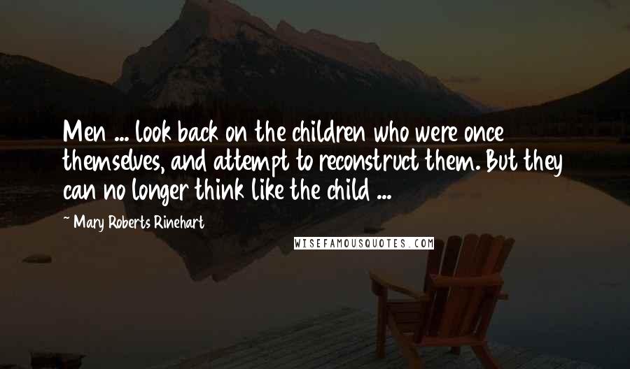 Mary Roberts Rinehart Quotes: Men ... look back on the children who were once themselves, and attempt to reconstruct them. But they can no longer think like the child ...