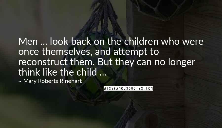 Mary Roberts Rinehart Quotes: Men ... look back on the children who were once themselves, and attempt to reconstruct them. But they can no longer think like the child ...