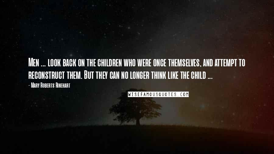 Mary Roberts Rinehart Quotes: Men ... look back on the children who were once themselves, and attempt to reconstruct them. But they can no longer think like the child ...