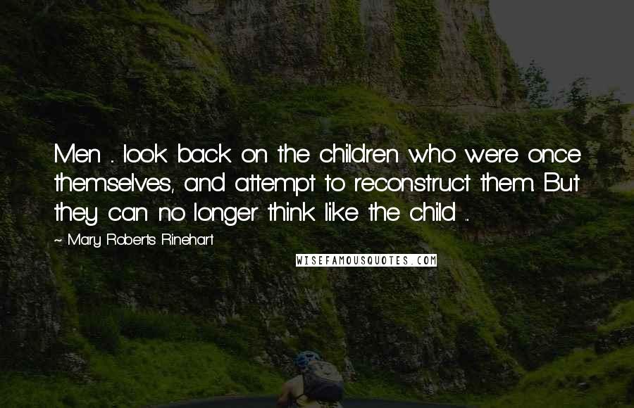 Mary Roberts Rinehart Quotes: Men ... look back on the children who were once themselves, and attempt to reconstruct them. But they can no longer think like the child ...