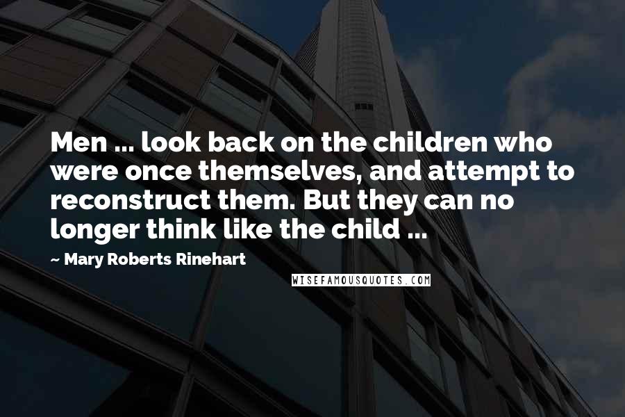 Mary Roberts Rinehart Quotes: Men ... look back on the children who were once themselves, and attempt to reconstruct them. But they can no longer think like the child ...