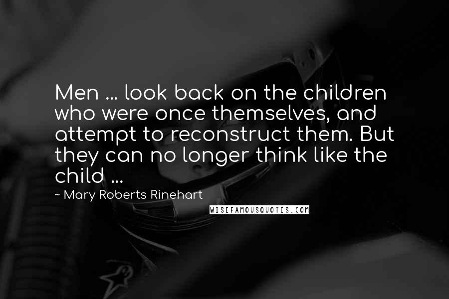 Mary Roberts Rinehart Quotes: Men ... look back on the children who were once themselves, and attempt to reconstruct them. But they can no longer think like the child ...