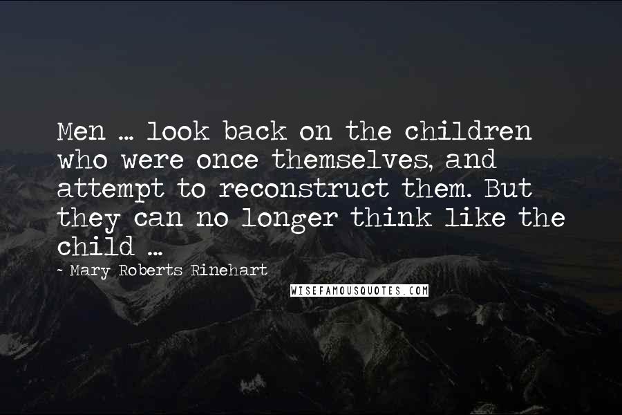 Mary Roberts Rinehart Quotes: Men ... look back on the children who were once themselves, and attempt to reconstruct them. But they can no longer think like the child ...