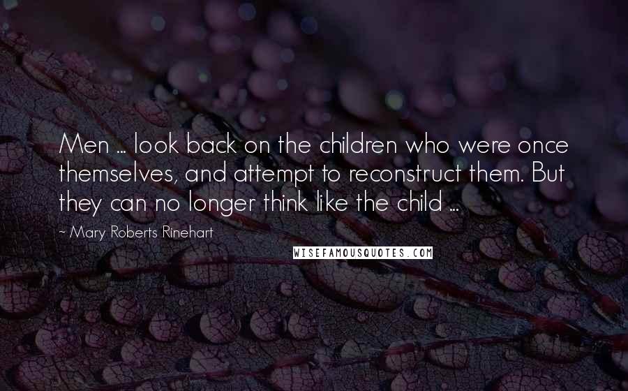 Mary Roberts Rinehart Quotes: Men ... look back on the children who were once themselves, and attempt to reconstruct them. But they can no longer think like the child ...