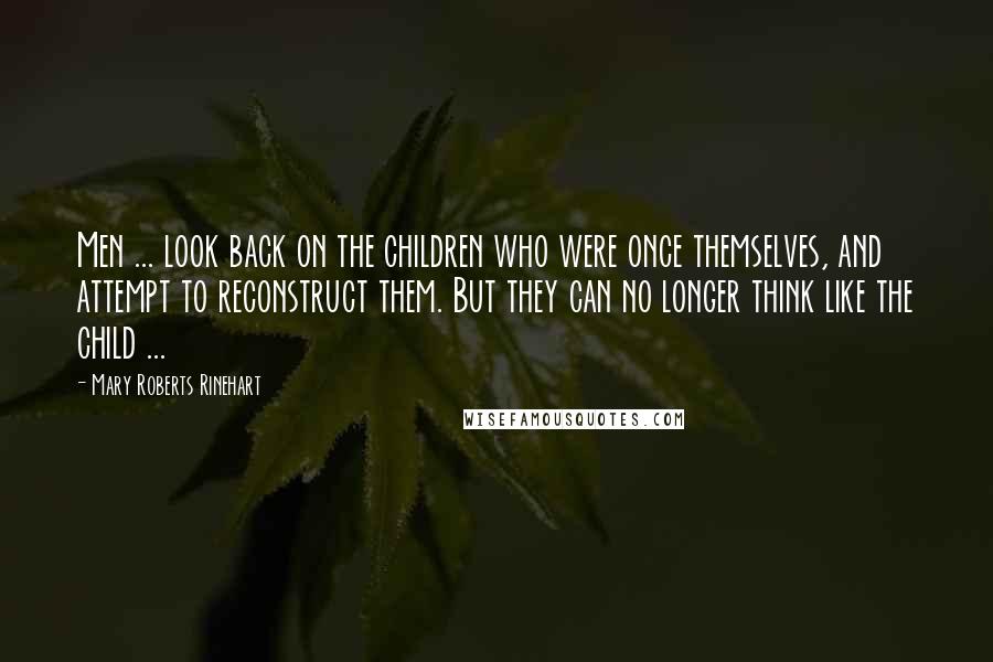 Mary Roberts Rinehart Quotes: Men ... look back on the children who were once themselves, and attempt to reconstruct them. But they can no longer think like the child ...