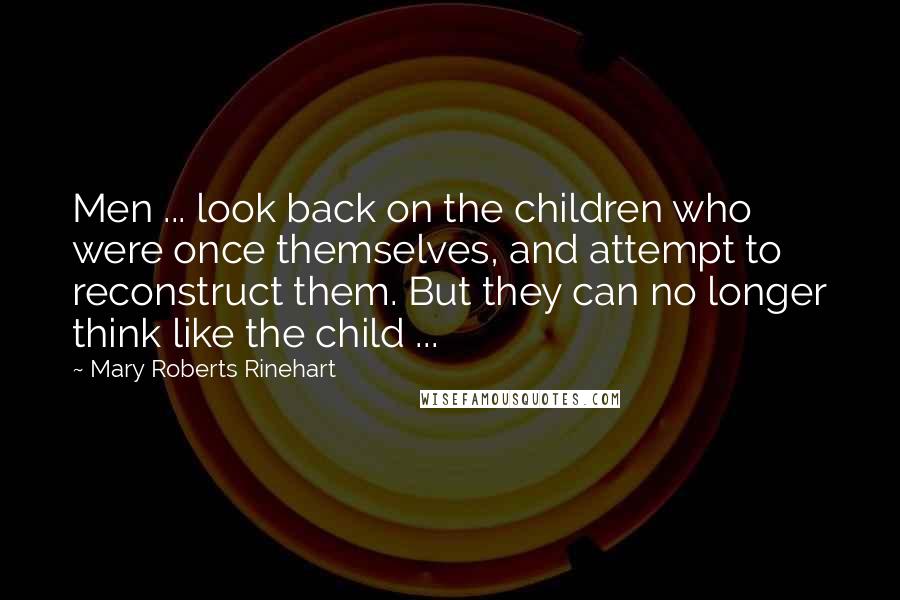 Mary Roberts Rinehart Quotes: Men ... look back on the children who were once themselves, and attempt to reconstruct them. But they can no longer think like the child ...