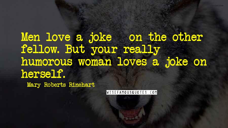 Mary Roberts Rinehart Quotes: Men love a joke - on the other fellow. But your really humorous woman loves a joke on herself.