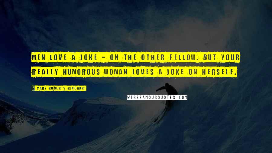 Mary Roberts Rinehart Quotes: Men love a joke - on the other fellow. But your really humorous woman loves a joke on herself.