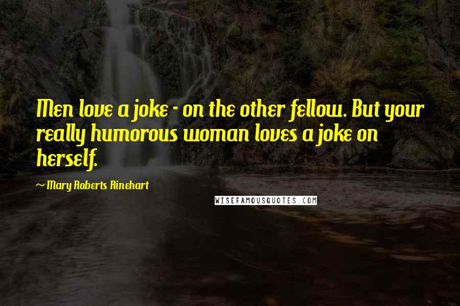 Mary Roberts Rinehart Quotes: Men love a joke - on the other fellow. But your really humorous woman loves a joke on herself.