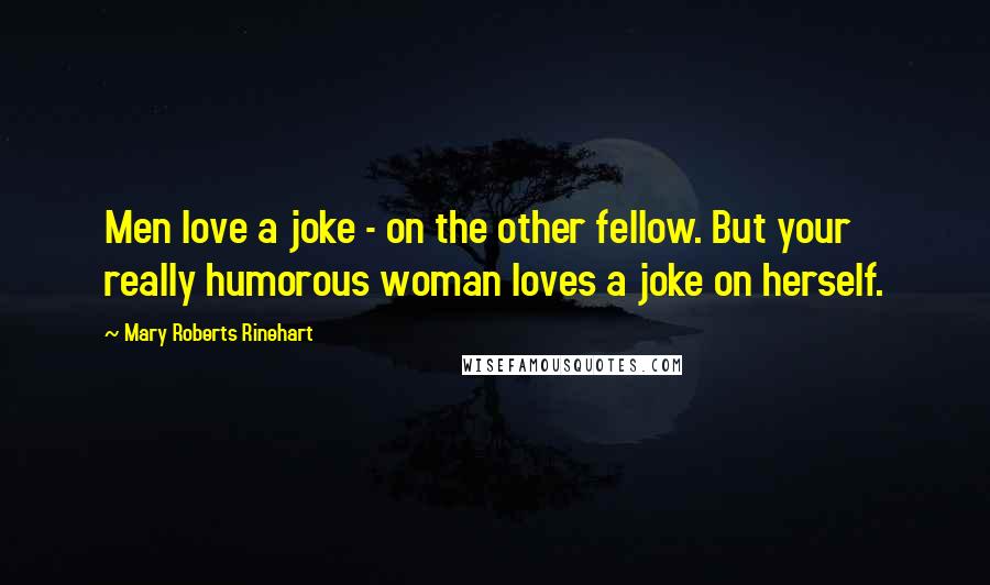 Mary Roberts Rinehart Quotes: Men love a joke - on the other fellow. But your really humorous woman loves a joke on herself.