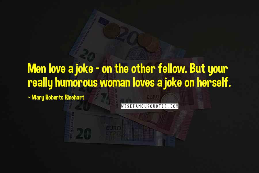 Mary Roberts Rinehart Quotes: Men love a joke - on the other fellow. But your really humorous woman loves a joke on herself.