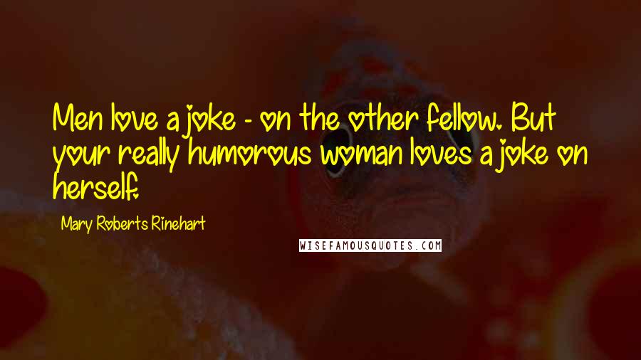 Mary Roberts Rinehart Quotes: Men love a joke - on the other fellow. But your really humorous woman loves a joke on herself.