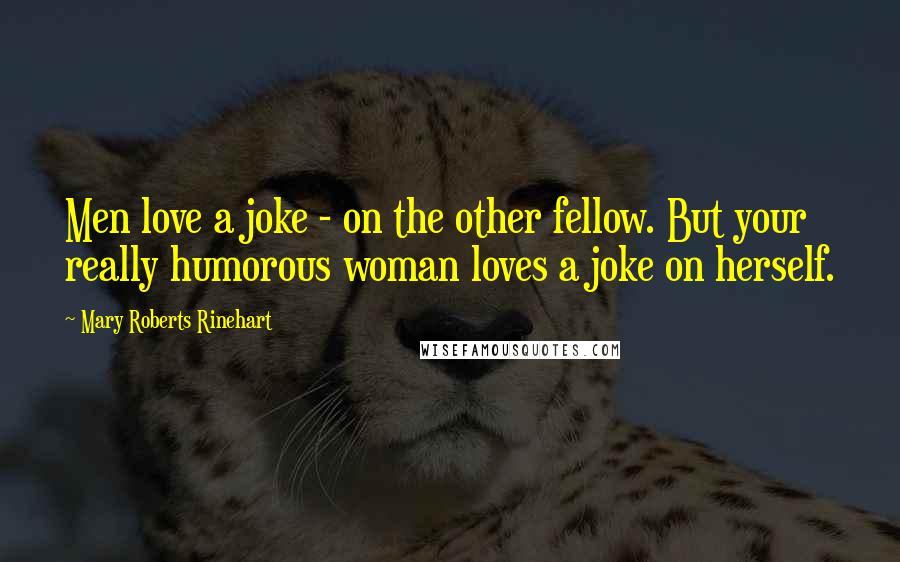 Mary Roberts Rinehart Quotes: Men love a joke - on the other fellow. But your really humorous woman loves a joke on herself.