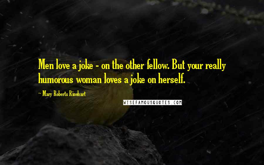 Mary Roberts Rinehart Quotes: Men love a joke - on the other fellow. But your really humorous woman loves a joke on herself.