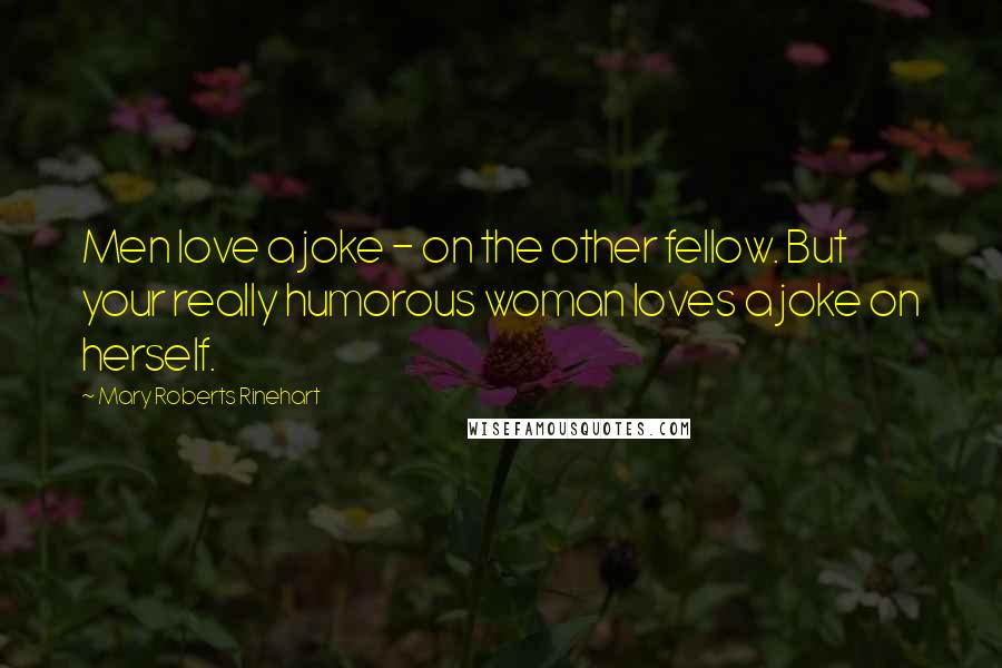 Mary Roberts Rinehart Quotes: Men love a joke - on the other fellow. But your really humorous woman loves a joke on herself.