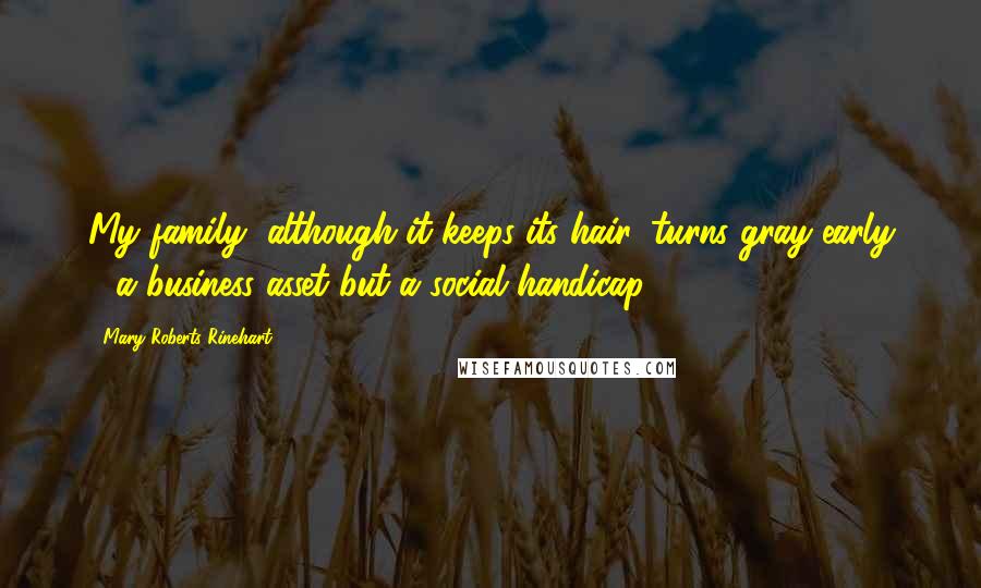 Mary Roberts Rinehart Quotes: My family, although it keeps its hair, turns gray early - a business asset but a social handicap.