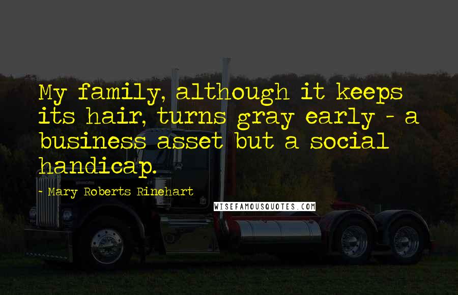 Mary Roberts Rinehart Quotes: My family, although it keeps its hair, turns gray early - a business asset but a social handicap.