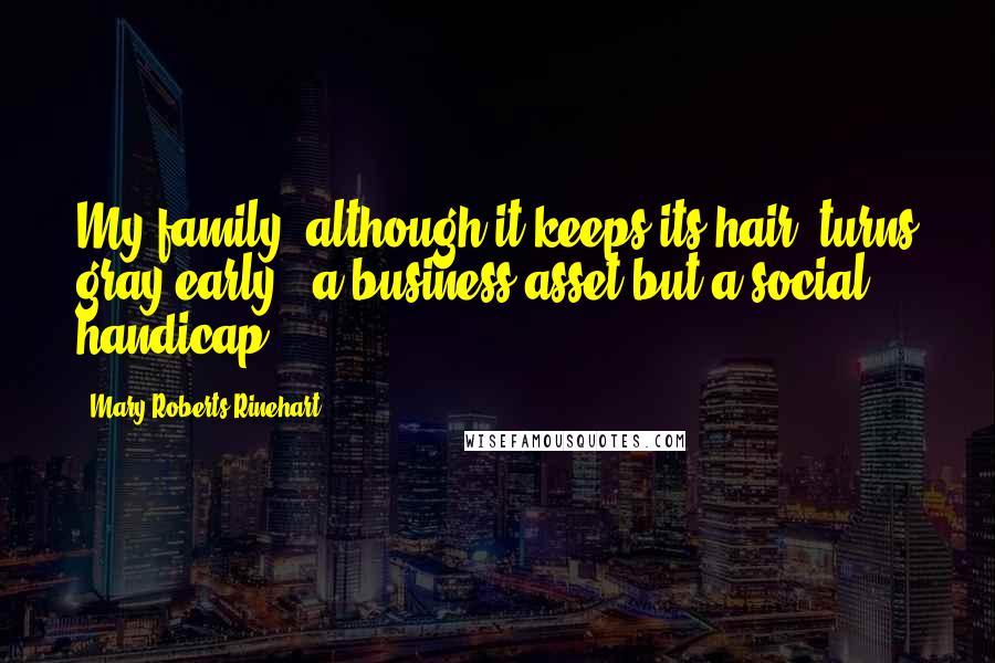 Mary Roberts Rinehart Quotes: My family, although it keeps its hair, turns gray early - a business asset but a social handicap.