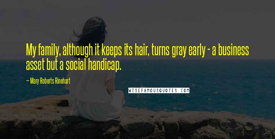 Mary Roberts Rinehart Quotes: My family, although it keeps its hair, turns gray early - a business asset but a social handicap.