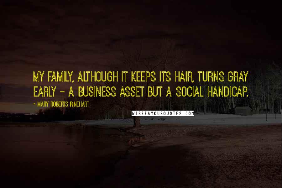 Mary Roberts Rinehart Quotes: My family, although it keeps its hair, turns gray early - a business asset but a social handicap.