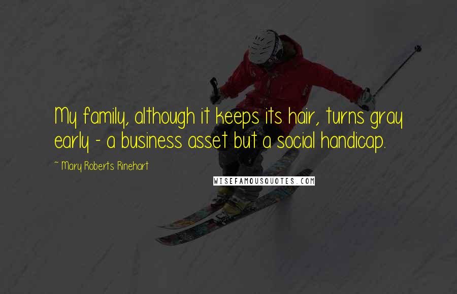 Mary Roberts Rinehart Quotes: My family, although it keeps its hair, turns gray early - a business asset but a social handicap.