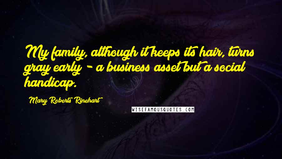 Mary Roberts Rinehart Quotes: My family, although it keeps its hair, turns gray early - a business asset but a social handicap.