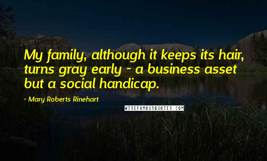 Mary Roberts Rinehart Quotes: My family, although it keeps its hair, turns gray early - a business asset but a social handicap.