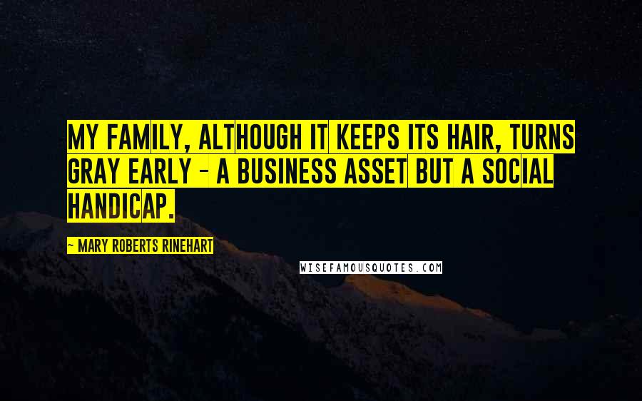 Mary Roberts Rinehart Quotes: My family, although it keeps its hair, turns gray early - a business asset but a social handicap.