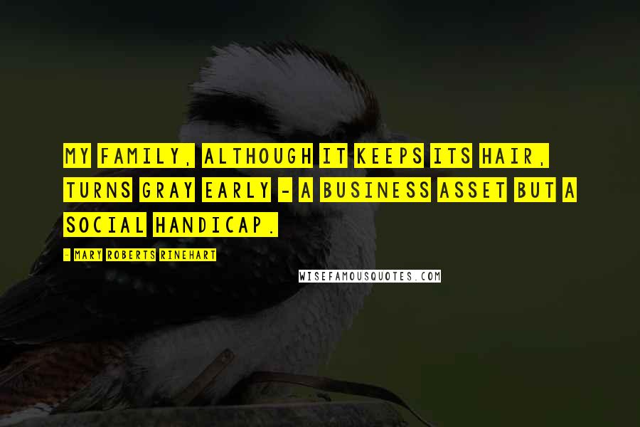 Mary Roberts Rinehart Quotes: My family, although it keeps its hair, turns gray early - a business asset but a social handicap.