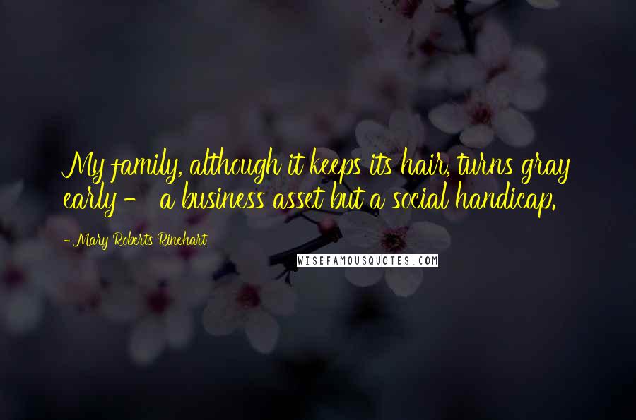 Mary Roberts Rinehart Quotes: My family, although it keeps its hair, turns gray early - a business asset but a social handicap.