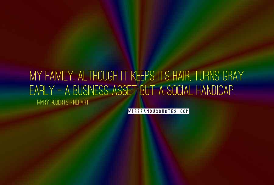 Mary Roberts Rinehart Quotes: My family, although it keeps its hair, turns gray early - a business asset but a social handicap.