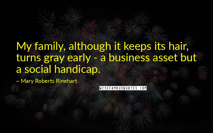 Mary Roberts Rinehart Quotes: My family, although it keeps its hair, turns gray early - a business asset but a social handicap.