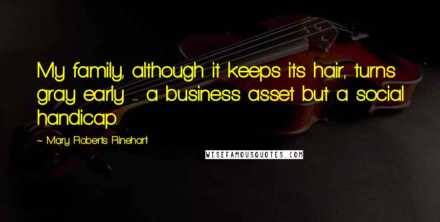 Mary Roberts Rinehart Quotes: My family, although it keeps its hair, turns gray early - a business asset but a social handicap.