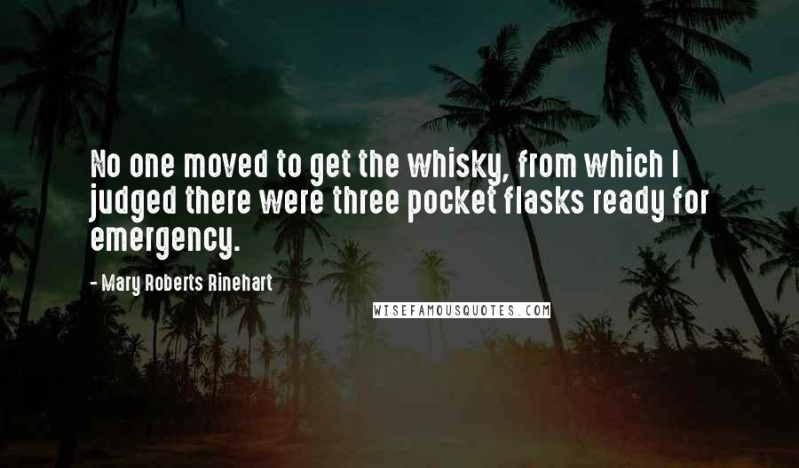 Mary Roberts Rinehart Quotes: No one moved to get the whisky, from which I judged there were three pocket flasks ready for emergency.