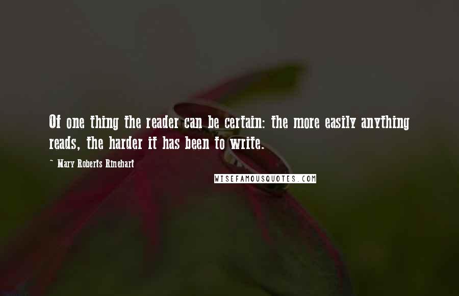 Mary Roberts Rinehart Quotes: Of one thing the reader can be certain: the more easily anything reads, the harder it has been to write.