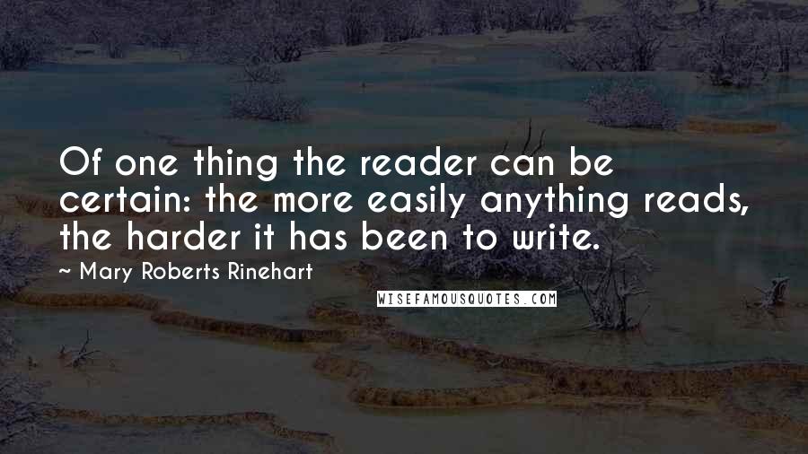 Mary Roberts Rinehart Quotes: Of one thing the reader can be certain: the more easily anything reads, the harder it has been to write.