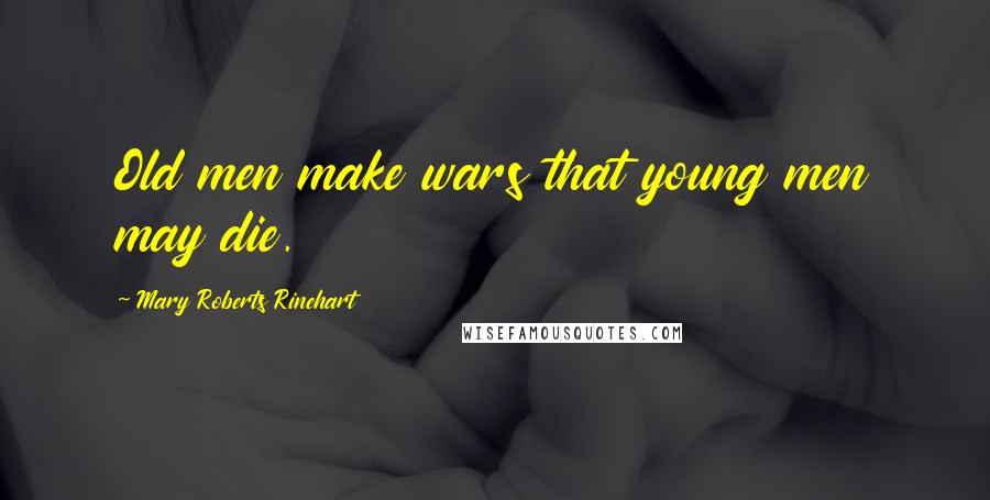 Mary Roberts Rinehart Quotes: Old men make wars that young men may die.