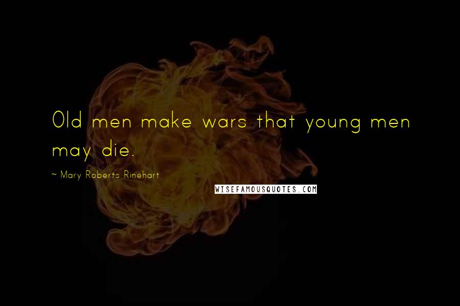 Mary Roberts Rinehart Quotes: Old men make wars that young men may die.