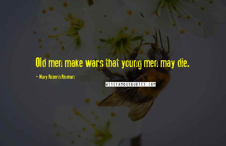 Mary Roberts Rinehart Quotes: Old men make wars that young men may die.