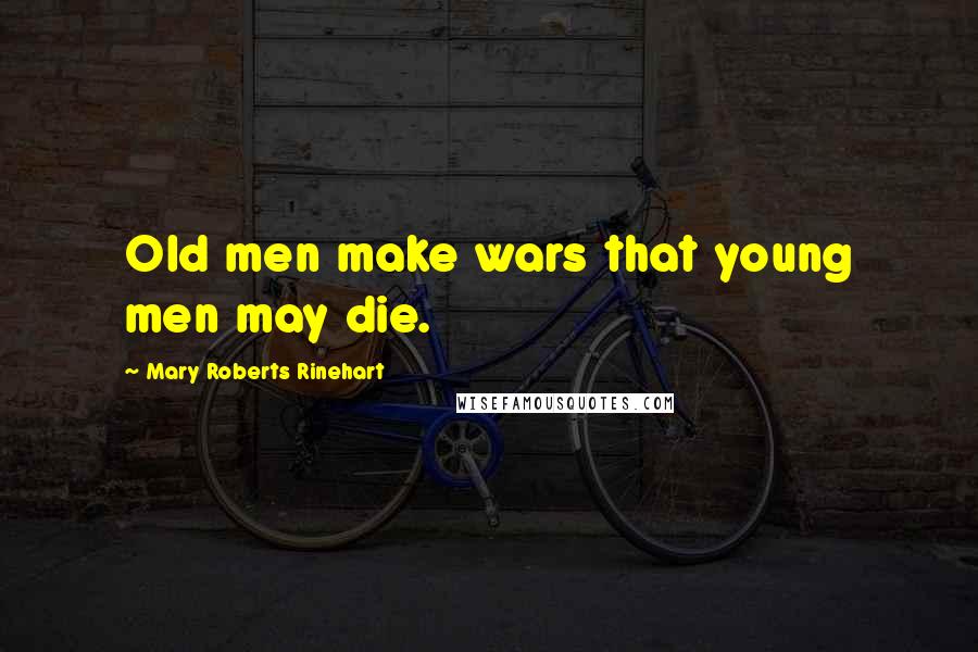 Mary Roberts Rinehart Quotes: Old men make wars that young men may die.