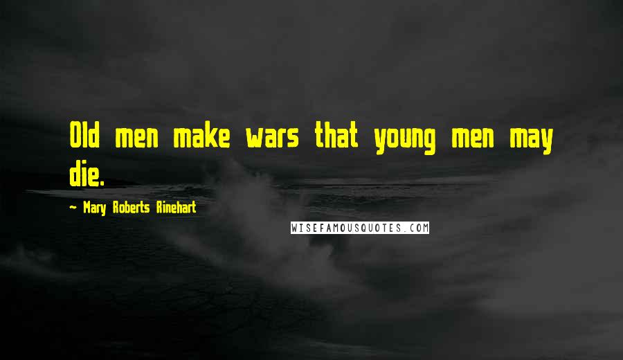 Mary Roberts Rinehart Quotes: Old men make wars that young men may die.