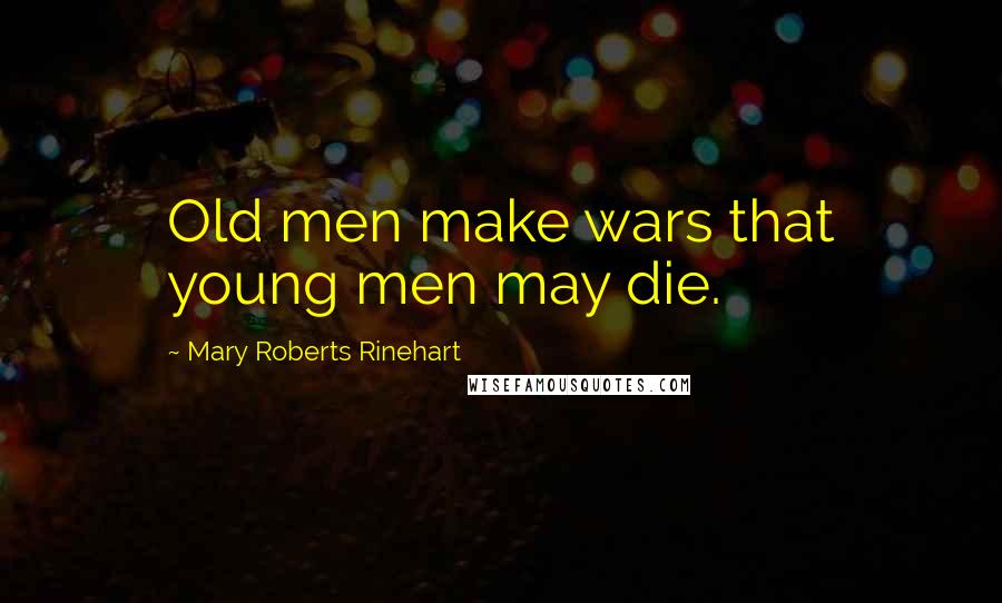 Mary Roberts Rinehart Quotes: Old men make wars that young men may die.