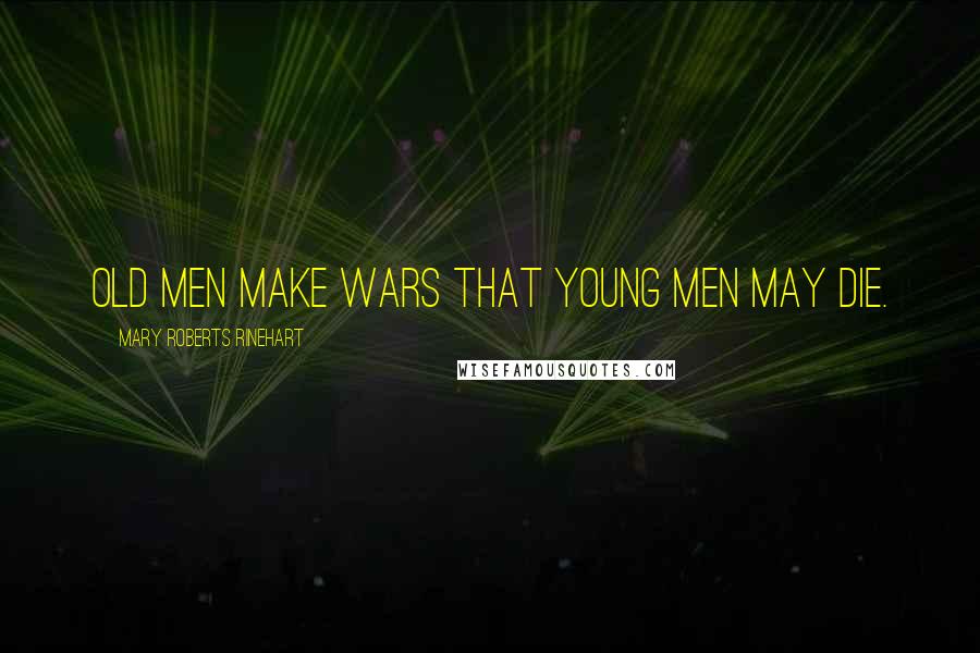 Mary Roberts Rinehart Quotes: Old men make wars that young men may die.